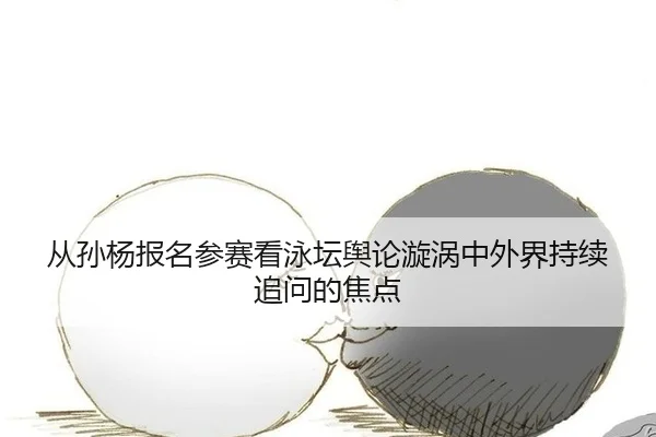 从孙杨报名参赛看泳坛舆论漩涡中外界持续追问的焦点